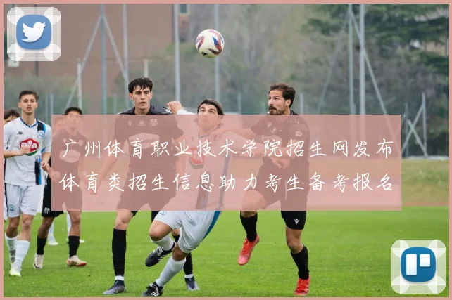 广州体育职业技术学院招生网发布体育类招生信息助力考生备考报名