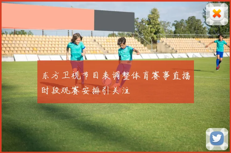 东方卫视节目表调整体育赛事直播时段观赛安排引关注