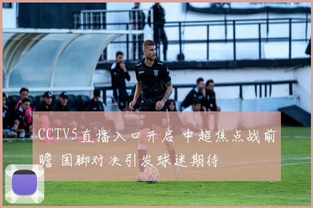 CCTV5直播入口开启 中超焦点战前瞻 国脚对决引发球迷期待