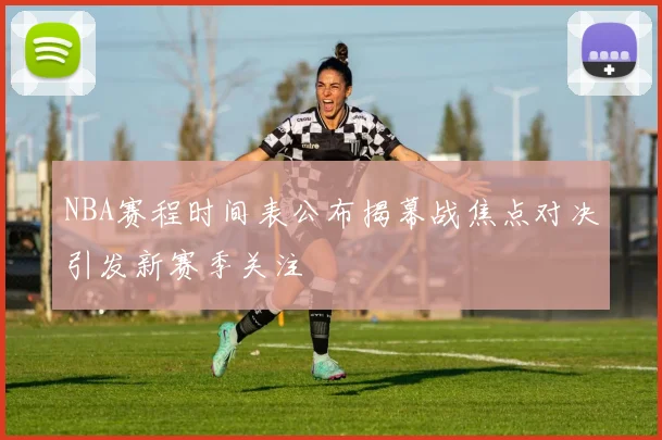 NBA赛程时间表公布揭幕战焦点对决引发新赛季关注