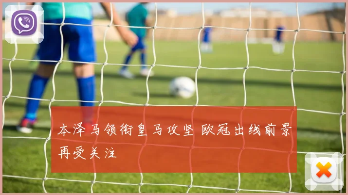 本泽马领衔皇马攻坚 欧冠出线前景再受关注