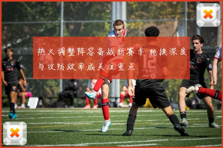 热火调整阵容备战新赛季 轮换深度与攻防效率成关注重点