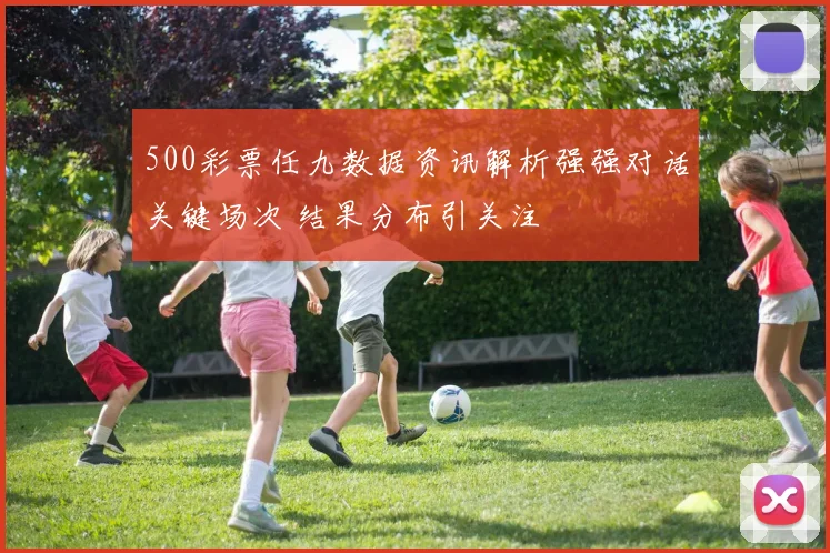 500彩票任九数据资讯解析强强对话关键场次 结果分布引关注
