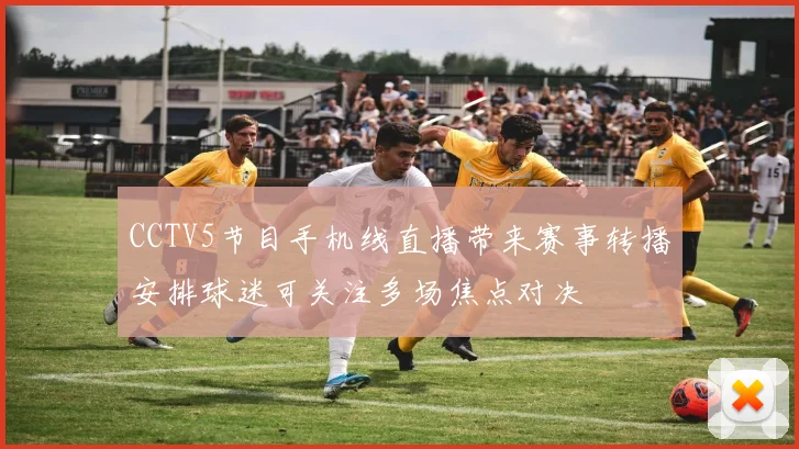 CCTV5节目手机线直播带来赛事转播安排球迷可关注多场焦点对决