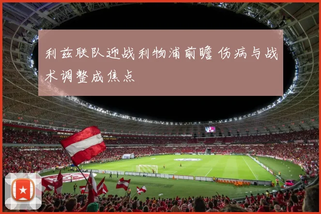 利兹联队迎战利物浦前瞻 伤病与战术调整成焦点