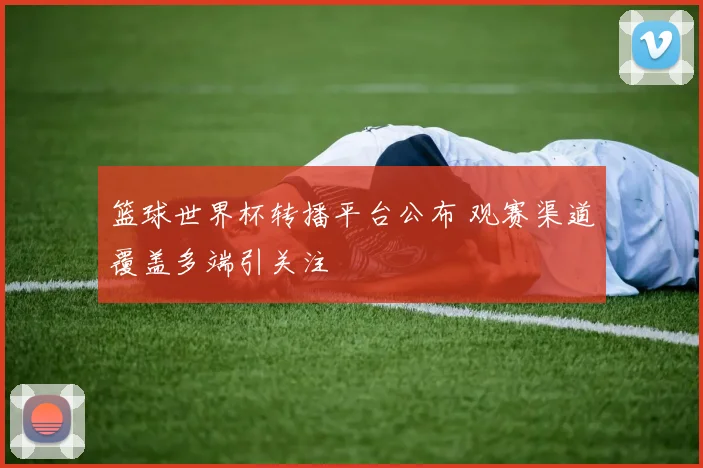 篮球世界杯转播平台公布 观赛渠道覆盖多端引关注