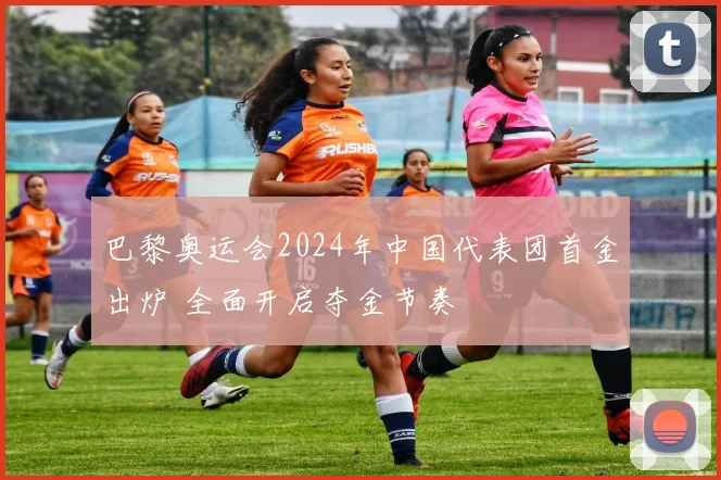 巴黎奥运会2024年中国代表团首金出炉 全面开启夺金节奏