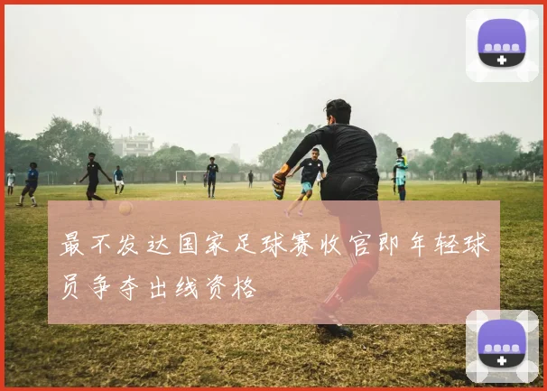 最不发达国家足球赛收官即年轻球员争夺出线资格