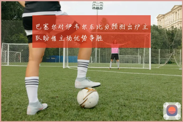 巴塞尔对伊韦尔东比分预测出炉主队盼借主场优势争胜