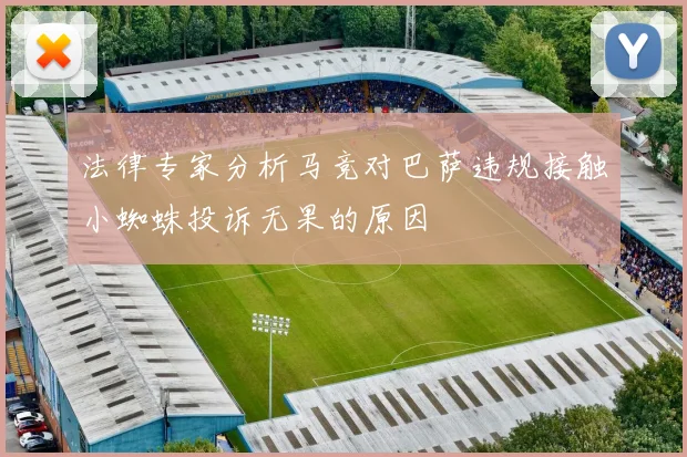 法律专家分析马竞对巴萨违规接触小蜘蛛投诉无果的原因