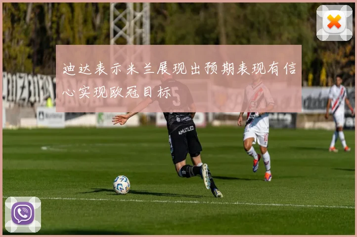 迪达表示米兰展现出预期表现有信心实现欧冠目标
