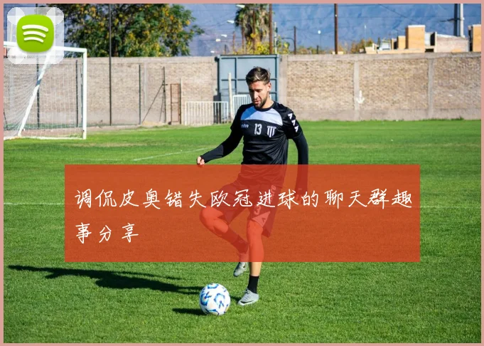 调侃皮奥错失欧冠进球的聊天群趣事分享