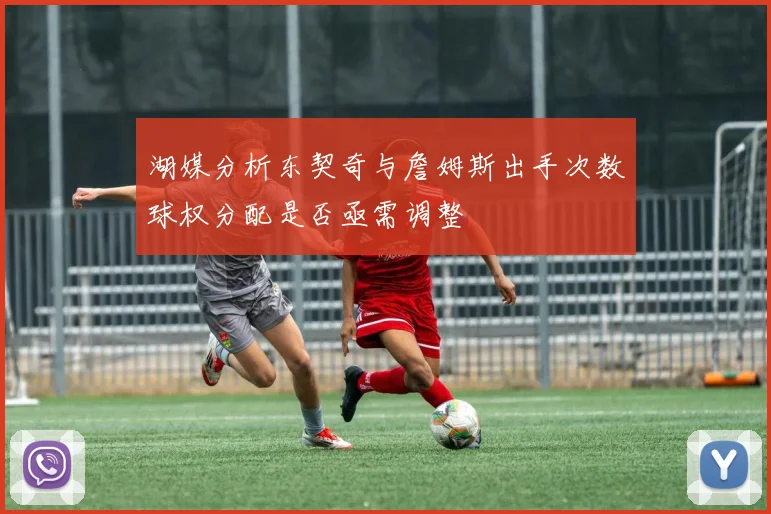 湖媒分析东契奇与詹姆斯出手次数球权分配是否亟需调整
