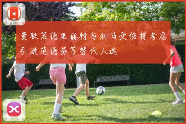 曼联若德里赫特与利马受伤将考虑引进范德芬等替代人选