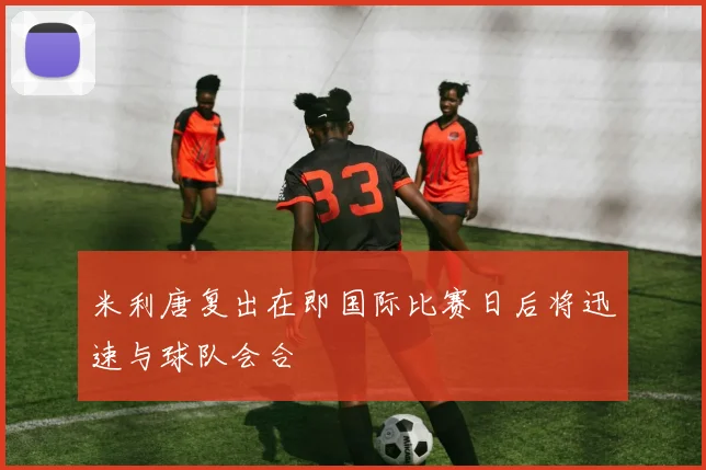 米利唐复出在即国际比赛日后将迅速与球队会合
