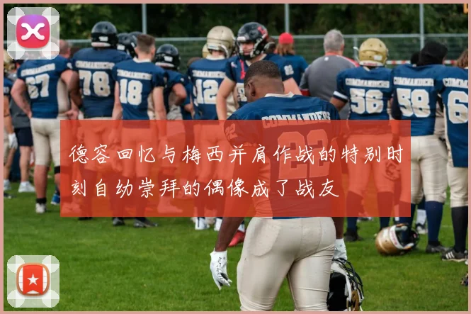 德容回忆与梅西并肩作战的特别时刻自幼崇拜的偶像成了战友