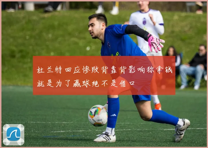 杜兰特回应惨败背靠背影响称拿钱就是为了赢球绝不是借口