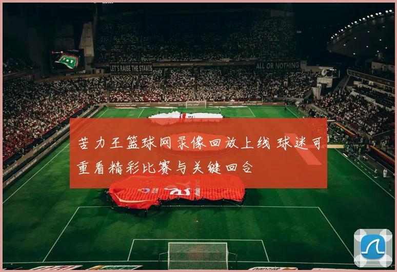 苦力王篮球网录像回放上线 球迷可重看精彩比赛与关键回合