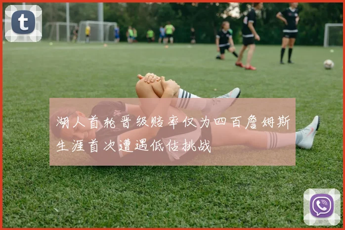 湖人首轮晋级赔率仅为四百詹姆斯生涯首次遭遇低估挑战