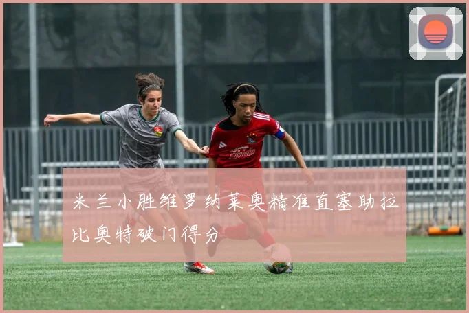 米兰小胜维罗纳莱奥精准直塞助拉比奥特破门得分