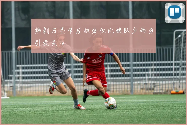 热刺万圣节后积分仅比狼队少两分引发关注
