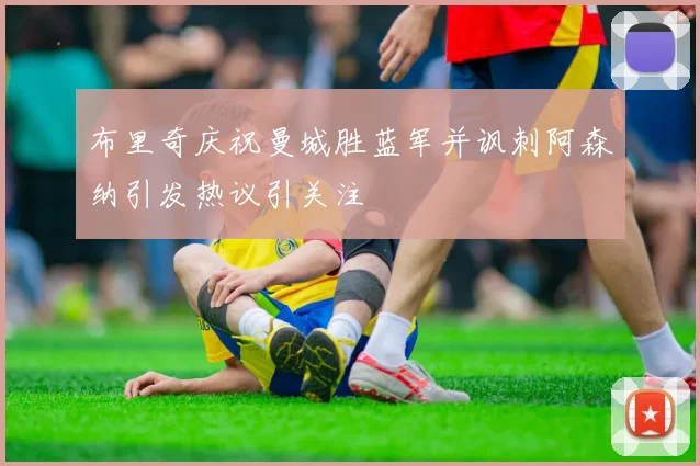 布里奇庆祝曼城胜蓝军并讽刺阿森纳引发热议引关注