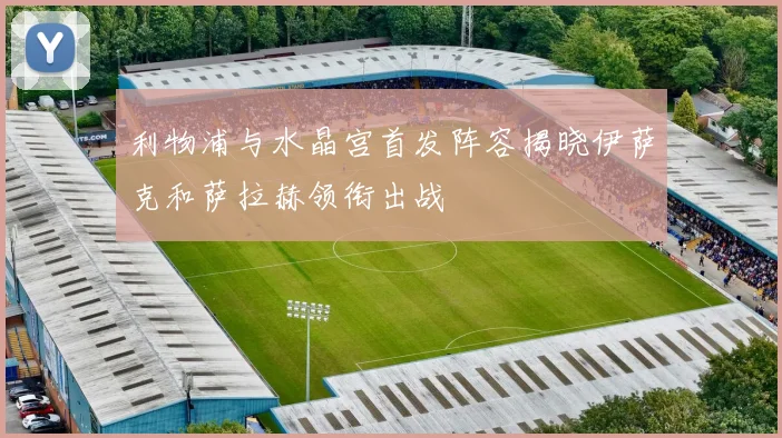 利物浦与水晶宫首发阵容揭晓伊萨克和萨拉赫领衔出战