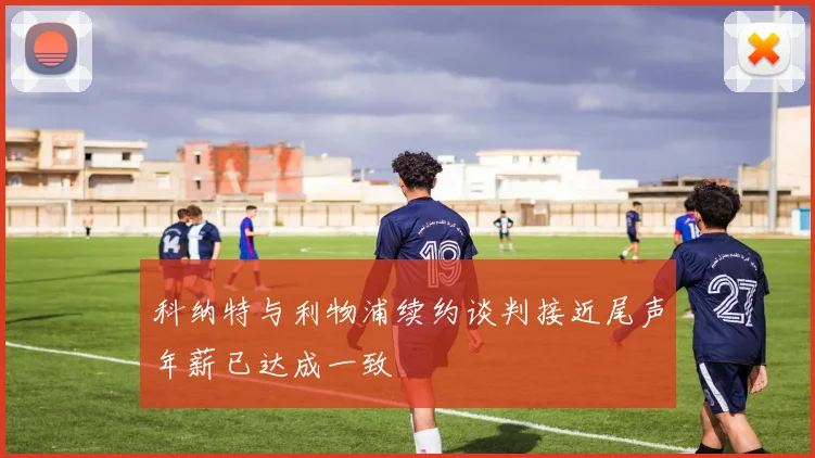 科纳特与利物浦续约谈判接近尾声年薪已达成一致