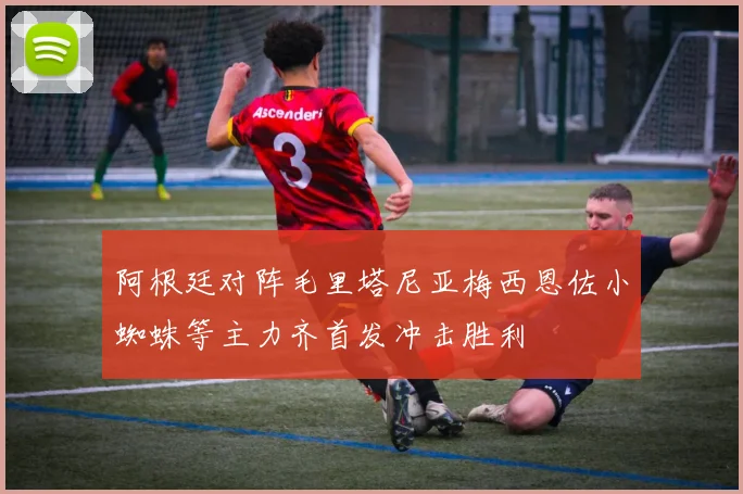 阿根廷对阵毛里塔尼亚梅西恩佐小蜘蛛等主力齐首发冲击胜利