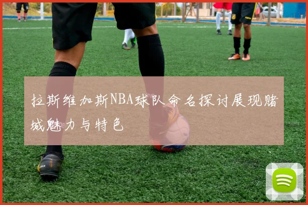 拉斯维加斯NBA球队命名探讨展现赌城魅力与特色