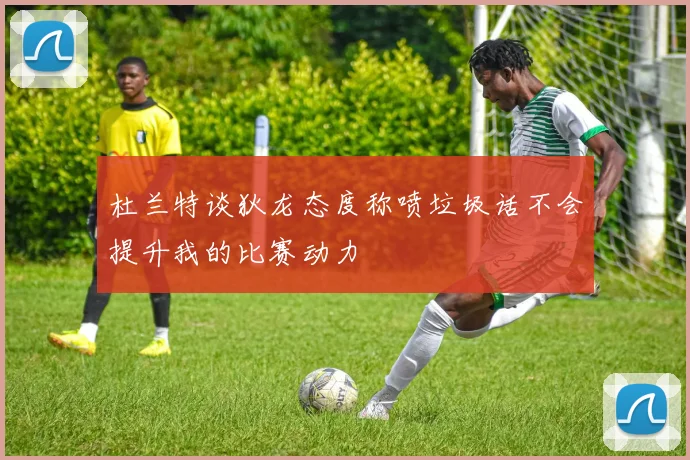杜兰特谈狄龙态度称喷垃圾话不会提升我的比赛动力