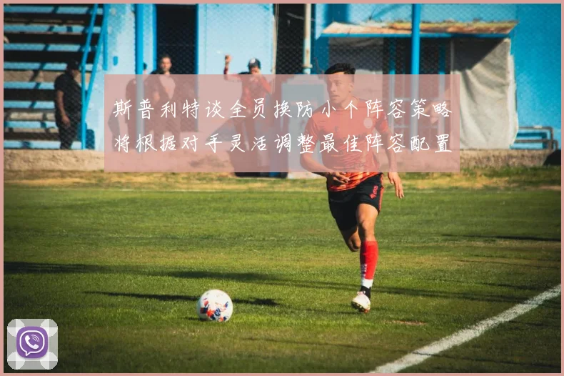 斯普利特谈全员换防小个阵容策略将根据对手灵活调整最佳阵容配置