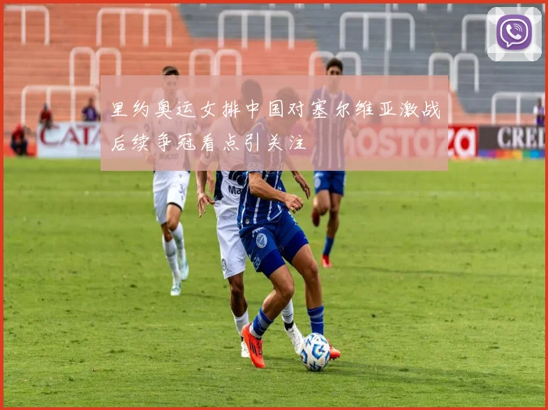 里约奥运女排中国对塞尔维亚激战后续争冠看点引关注