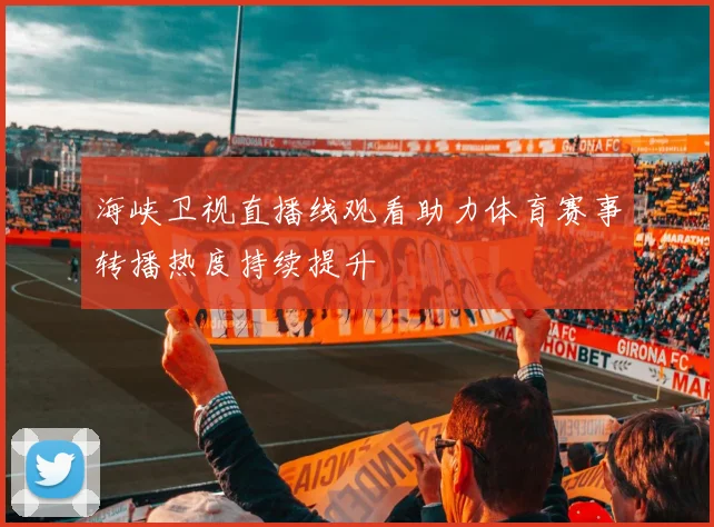 海峡卫视直播线观看助力体育赛事转播热度持续提升