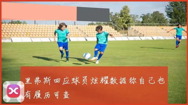 里弗斯回应球员炫耀数据称自己也有履历可查