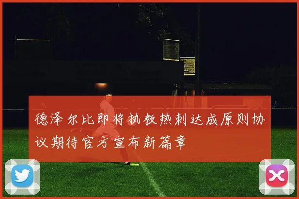 德泽尔比即将执教热刺达成原则协议期待官方宣布新篇章