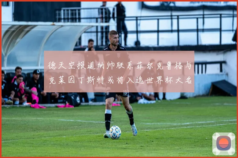 德天空报道纳帅联系菲尔克鲁格与克莱因丁斯特或将入选世界杯大名单