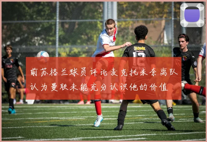 前苏格兰球员评论麦克托米奈离队认为曼联未能充分认识他的价值