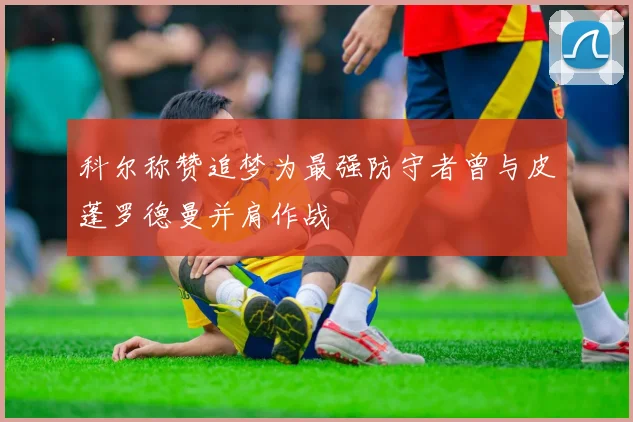 科尔称赞追梦为最强防守者曾与皮蓬罗德曼并肩作战