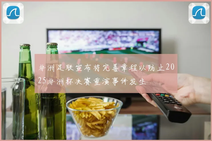 非洲足联宣布将完善章程以防止2025非洲杯决赛重演事件发生