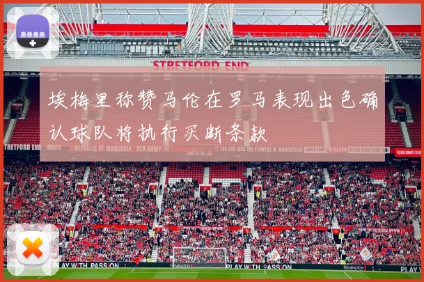 埃梅里称赞马伦在罗马表现出色确认球队将执行买断条款