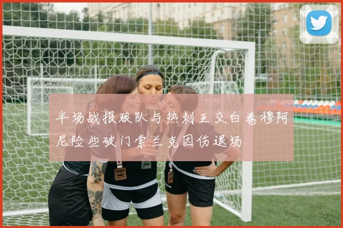 半场战报狼队与热刺互交白卷穆阿尼险些破门索兰克因伤退场
