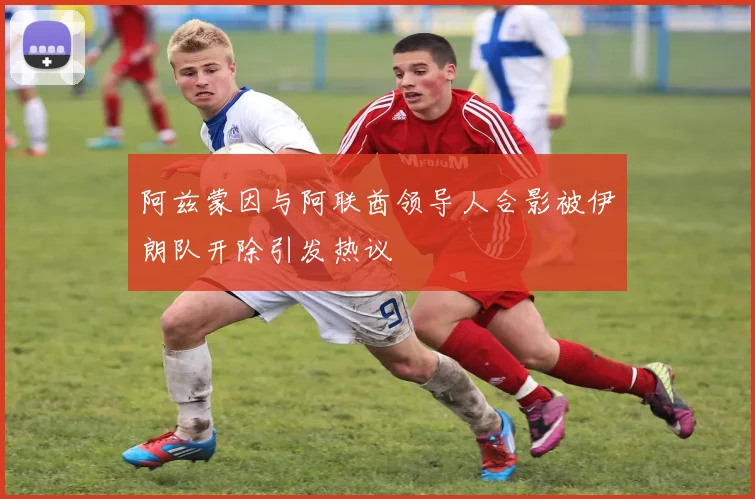 阿兹蒙因与阿联酋领导人合影被伊朗队开除引发热议