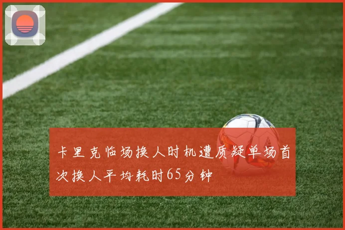 卡里克临场换人时机遭质疑单场首次换人平均耗时65分钟