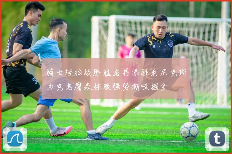 骑士轻松战胜猛龙再添胜利尼克斯力克老鹰森林狼强势撕咬掘金
