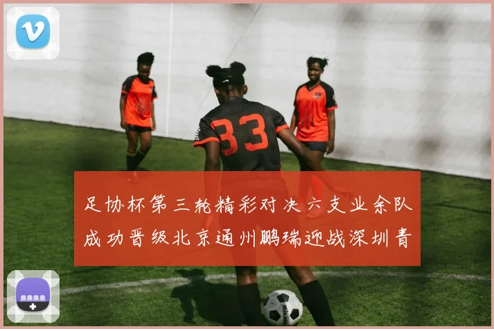 足协杯第三轮精彩对决六支业余队成功晋级北京通州鹏瑞迎战深圳青年人