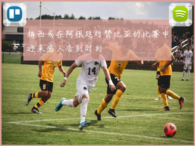 梅西或在阿根廷对赞比亚的比赛中迎来感人告别时刻