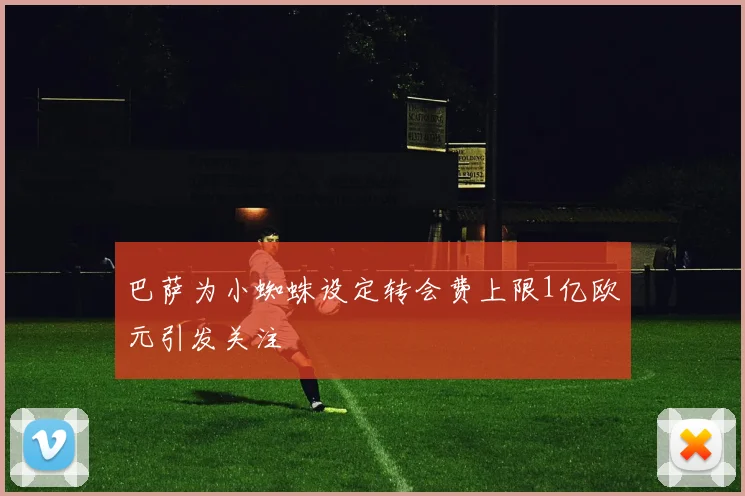 巴萨为小蜘蛛设定转会费上限1亿欧元引发关注
