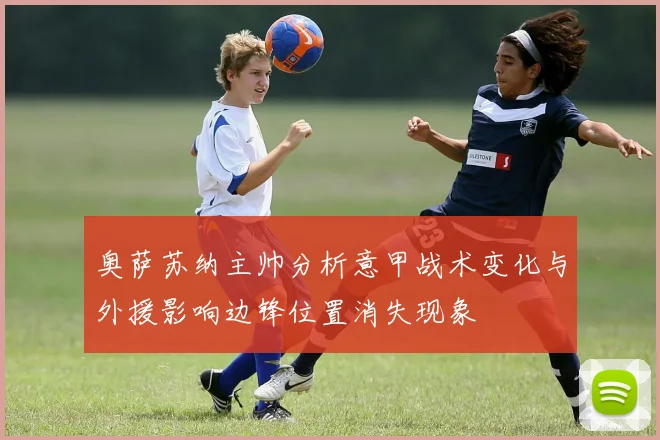 奥萨苏纳主帅分析意甲战术变化与外援影响边锋位置消失现象