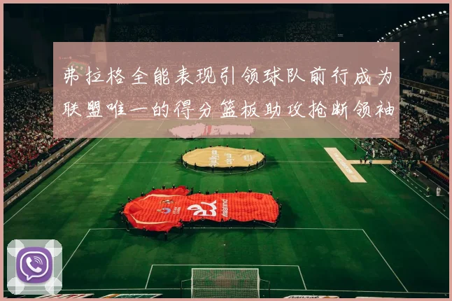 弗拉格全能表现引领球队前行成为联盟唯一的得分篮板助攻抢断领袖